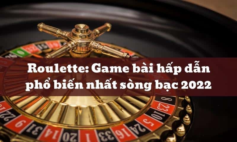 Roulette: Game bài hấp dẫn phổ biến nhất sòng bạc 2024